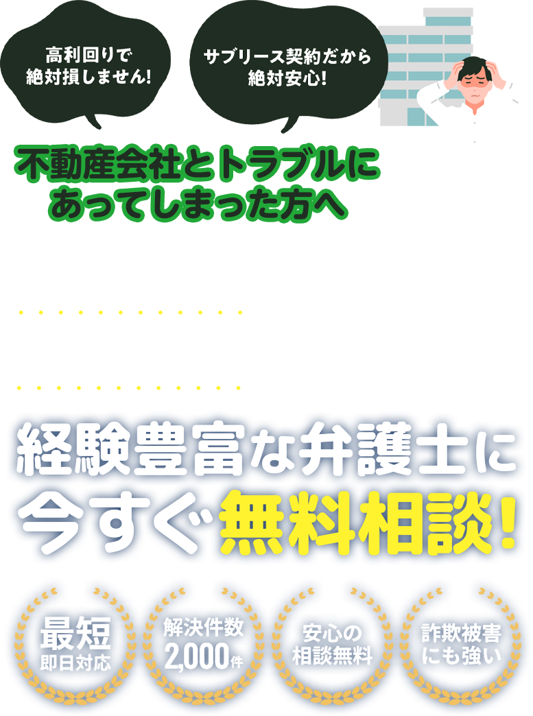 「高利回りで絶対損しません！」「サブリース契約だから絶対安心！」不動産会社に騙されてしまった方へ契約解除や買い戻しは経験豊富な弁護士に今すぐ無料相談!最短即日対応・解決件数2,000件・安心の相談無料・詐欺被害にも強い