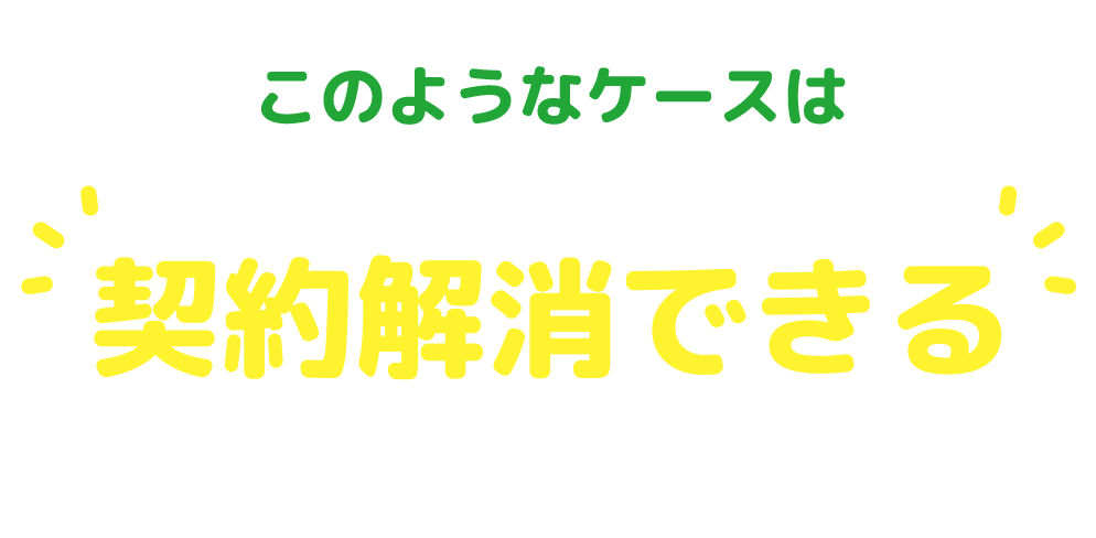 このようなケースは契約解除できる可能性があります!